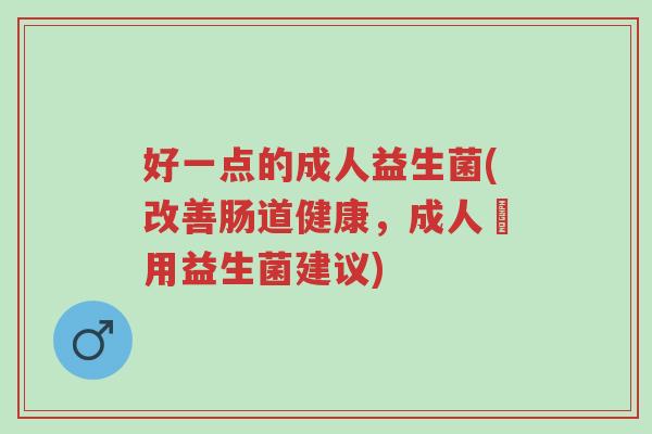 好一点的成人益生菌(改善肠道健康,成人專用益生菌建议)-第1张图片-超越 好一点的成人益生菌(改善肠道健康,成人專用益生菌建议)-第1张图片-超越