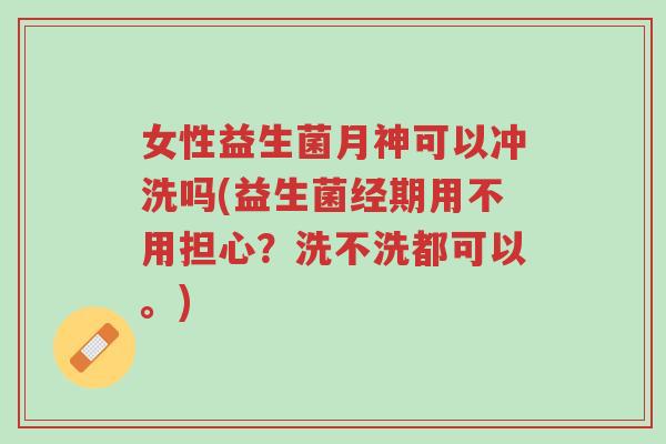 女性益生菌月神可以冲洗吗(益生菌经期用不用担心?洗不洗都可以。)-第1张图片-超越 女性益生菌月神可以冲洗吗(益生菌经期用不用担心?洗不洗都可以。)-第1张图片-超越