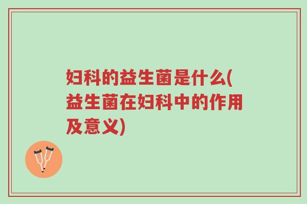 妇科的益生菌是什么(益生菌在妇科中的作用及意义)-第1张图片-超越 妇科的益生菌是什么(益生菌在妇科中的作用及意义)-第1张图片-超越