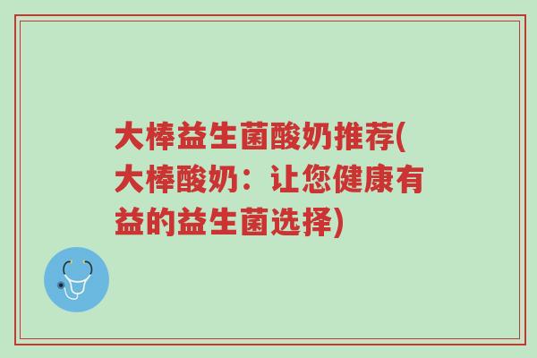 大棒益生菌酸奶推荐(大棒酸奶:让您健康有益的益生菌选择)-第1张图片-超越 大棒益生菌酸奶推荐(大棒酸奶:让您健康有益的益生菌选择)-第1张图片-超越