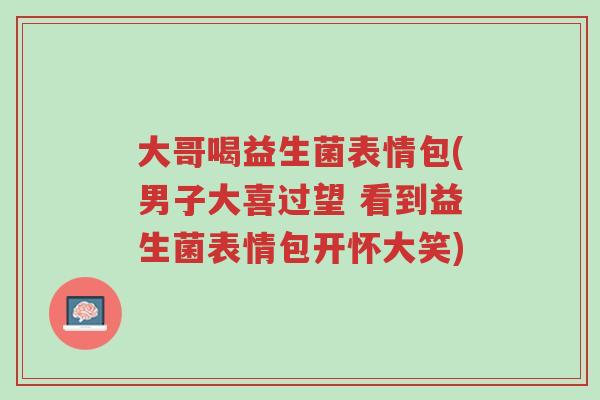 大哥喝益生菌表情包(男子大喜过望 看到益生菌表情包开怀大笑)-第1张图片-超越 大哥喝益生菌表情包(男子大喜过望 看到益生菌表情包开怀大笑)-第1张图片-超越