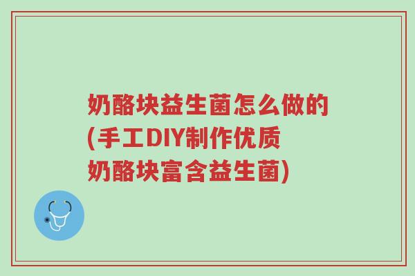 奶酪块益生菌怎么做的(手工DIY制作优质奶酪块富含益生菌)-第1张图片-超越 奶酪块益生菌怎么做的(手工DIY制作优质奶酪块富含益生菌)-第1张图片-超越