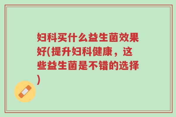 妇科买什么益生菌效果好(提升妇科健康,这些益生菌是不错的选择)-第1张图片-超越 妇科买什么益生菌效果好(提升妇科健康,这些益生菌是不错的选择)-第1张图片-超越