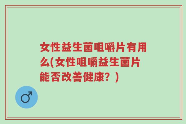 女性益生菌咀嚼片有用么(女性咀嚼益生菌片能否改善健康?)-第1张图片-超越 女性益生菌咀嚼片有用么(女性咀嚼益生菌片能否改善健康?)-第1张图片-超越
