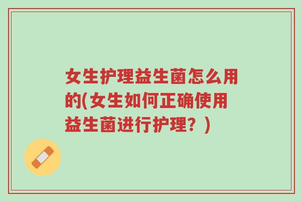 女生护理益生菌怎么用的(女生如何正确使用益生菌进行护理？)-第1张图片-超越