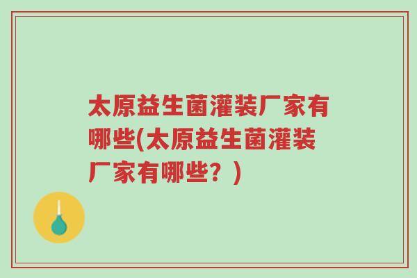 太原益生菌灌装厂家有哪些(太原益生菌灌装厂家有哪些？)-第1张图片-超越
