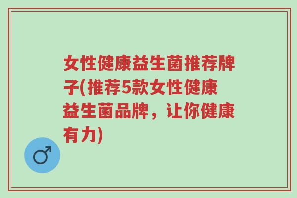 女性健康益生菌推荐牌子(推荐5款女性健康益生菌品牌,让你健康有力)-第1张图片-超越 女性健康益生菌推荐牌子(推荐5款女性健康益生菌品牌,让你健康有力)-第1张图片-超越