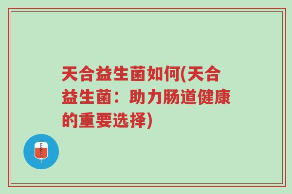 天合益生菌如何(天合益生菌：助力肠道健康的重要选择)-第1张图片-超越