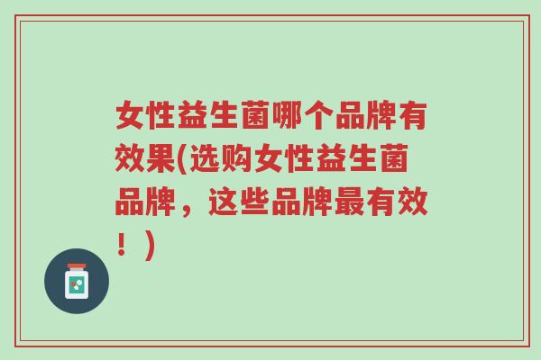 女性益生菌哪个品牌有效果(选购女性益生菌品牌,这些品牌最有效!)-第1张图片-超越 女性益生菌哪个品牌有效果(选购女性益生菌品牌,这些品牌最有效!)-第1张图片-超越