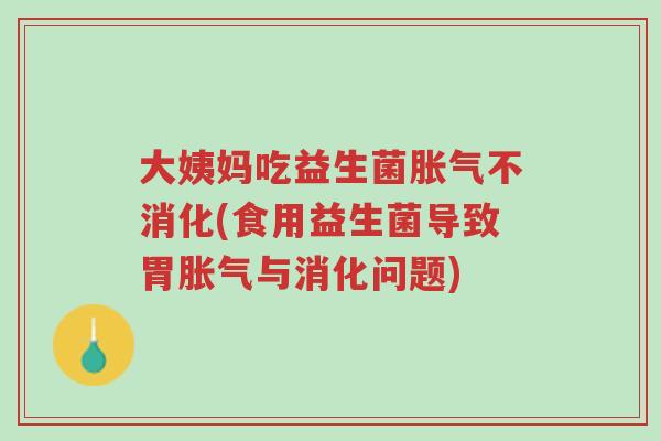 大姨妈吃益生菌胀气不消化(食用益生菌导致胃胀气与消化问题)-第1张图片-超越 大姨妈吃益生菌胀气不消化(食用益生菌导致胃胀气与消化问题)-第1张图片-超越