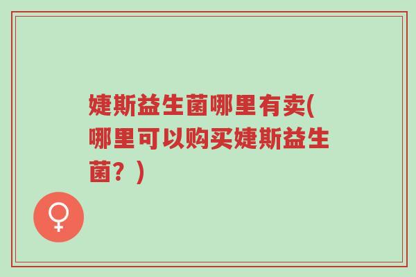 婕斯益生菌哪里有卖(哪里可以购买婕斯益生菌?)-第1张图片-超越 婕斯益生菌哪里有卖(哪里可以购买婕斯益生菌?)-第1张图片-超越