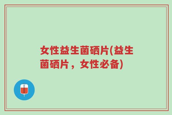女性益生菌硒片(益生菌硒片,女性必备)-第1张图片-超越 女性益生菌硒片(益生菌硒片,女性必备)-第1张图片-超越