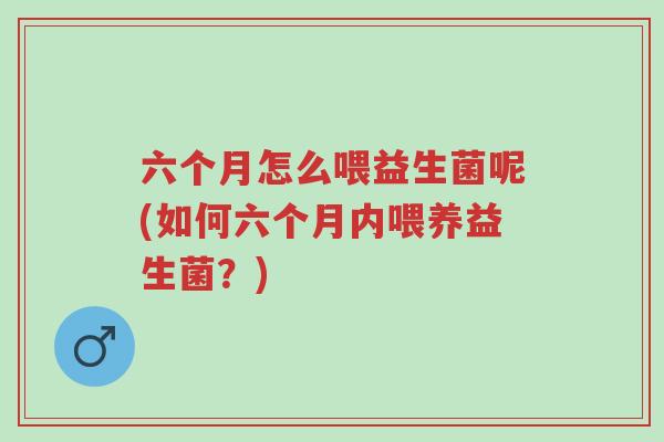 六个月怎么喂益生菌呢(如何六个月内喂养益生菌?)-第1张图片-超越 六个月怎么喂益生菌呢(如何六个月内喂养益生菌?)-第1张图片-超越
