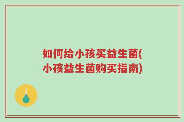 如何给小孩买益生菌(小孩益生菌购买指南)-第1张图片-超越 如何给小孩买益生菌(小孩益生菌购买指南)-第1张图片-超越