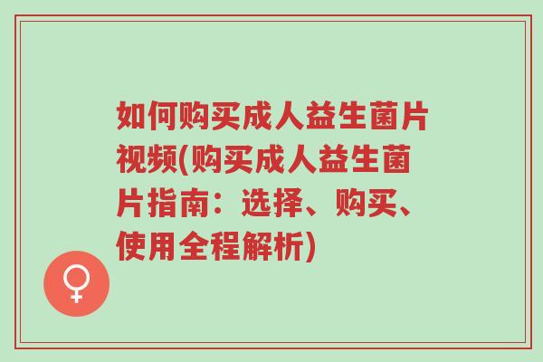 如何购买成人益生菌片视频(购买成人益生菌片指南:选择、购买、使用全程解析)-第1张图片-超越 如何购买成人益生菌片视频(购买成人益生菌片指南:选择、购买、使用全程解析)-第1张图片-超越