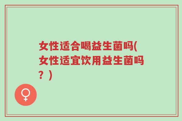 女性适合喝益生菌吗(女性适宜饮用益生菌吗？)-第1张图片-超越
