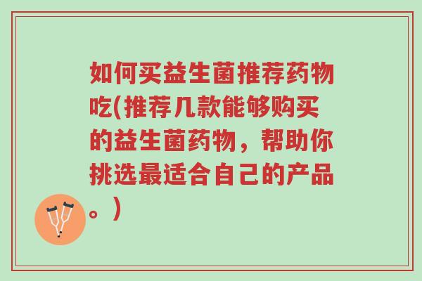 如何买益生菌推荐药物吃(推荐几款能够购买的益生菌药物,帮助你挑选最适合自己的产品。)-第1张图片-超越 如何买益生菌推荐药物吃(推荐几款能够购买的益生菌药物,帮助你挑选最适合自己的产品。)-第1张图片-超越