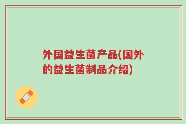 外国益生菌产品(国外的益生菌制品介绍)-第1张图片-超越 外国益生菌产品(国外的益生菌制品介绍)-第1张图片-超越
