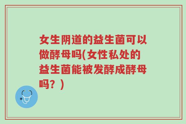 女生阴道的益生菌可以做酵母吗(女性私处的益生菌能被发酵成酵母吗？)-第1张图片-超越