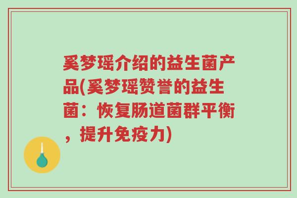 奚梦瑶介绍的益生菌产品(奚梦瑶赞誉的益生菌:恢复肠道菌群平衡,提升免疫力)-第1张图片-超越 奚梦瑶介绍的益生菌产品(奚梦瑶赞誉的益生菌:恢复肠道菌群平衡,提升免疫力)-第1张图片-超越