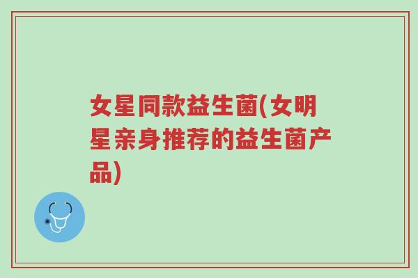 女星同款益生菌(女明星亲身推荐的益生菌产品)-第1张图片-超越 女星同款益生菌(女明星亲身推荐的益生菌产品)-第1张图片-超越