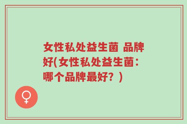 女性私处益生菌 品牌好(女性私处益生菌:哪个品牌最好?)-第1张图片-超越 女性私处益生菌 品牌好(女性私处益生菌:哪个品牌最好?)-第1张图片-超越