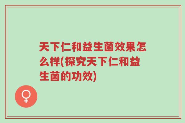 天下仁和益生菌效果怎么样(探究天下仁和益生菌的功效)-第1张图片-超越 天下仁和益生菌效果怎么样(探究天下仁和益生菌的功效)-第1张图片-超越
