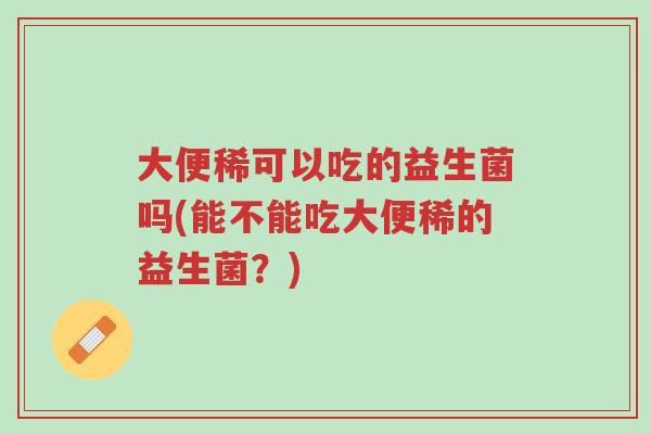 大便稀可以吃的益生菌吗(能不能吃大便稀的益生菌?)-第1张图片-超越 大便稀可以吃的益生菌吗(能不能吃大便稀的益生菌?)-第1张图片-超越