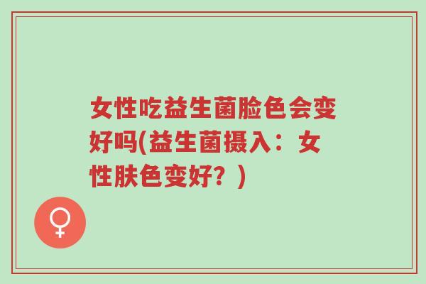 女性吃益生菌脸色会变好吗(益生菌摄入:女性肤色变好?)-第1张图片-超越 女性吃益生菌脸色会变好吗(益生菌摄入:女性肤色变好?)-第1张图片-超越