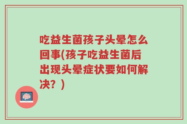 吃益生菌孩子头晕怎么回事(孩子吃益生菌后出现头晕症状要如何解决?)-第1张图片-超越 吃益生菌孩子头晕怎么回事(孩子吃益生菌后出现头晕症状要如何解决?)-第1张图片-超越