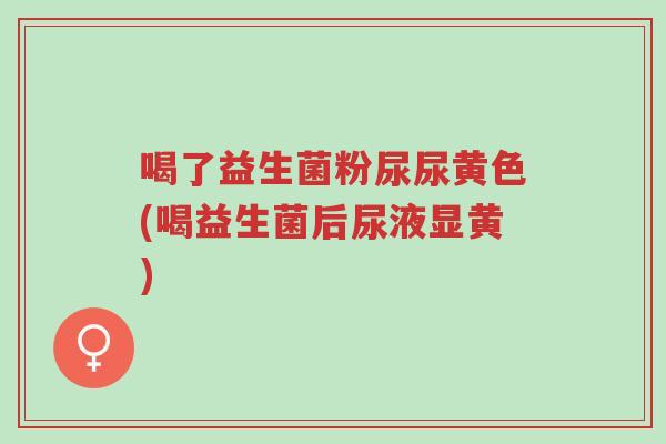 喝了益生菌粉尿尿黄色(喝益生菌后尿液显黄)-第1张图片-超越 喝了益生菌粉尿尿黄色(喝益生菌后尿液显黄)-第1张图片-超越