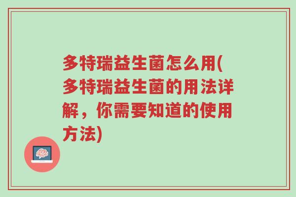 多特瑞益生菌怎么用(多特瑞益生菌的用法详解,你需要知道的使用方法)-第1张图片-超越 多特瑞益生菌怎么用(多特瑞益生菌的用法详解,你需要知道的使用方法)-第1张图片-超越