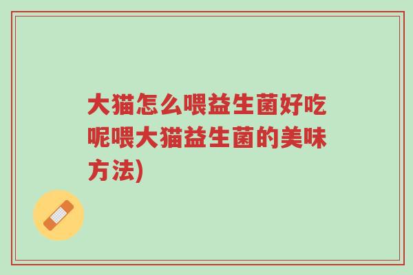 大猫怎么喂益生菌好吃呢喂大猫益生菌的美味方法)-第1张图片-超越 大猫怎么喂益生菌好吃呢喂大猫益生菌的美味方法)-第1张图片-超越