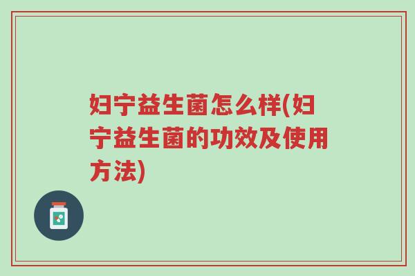 妇宁益生菌怎么样(妇宁益生菌的功效及使用方法)-第1张图片-超越 妇宁益生菌怎么样(妇宁益生菌的功效及使用方法)-第1张图片-超越