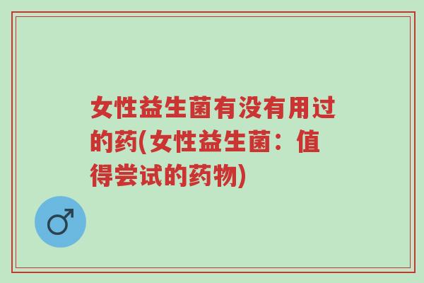 女性益生菌有没有用过的药(女性益生菌：值得尝试的药物)-第1张图片-超越