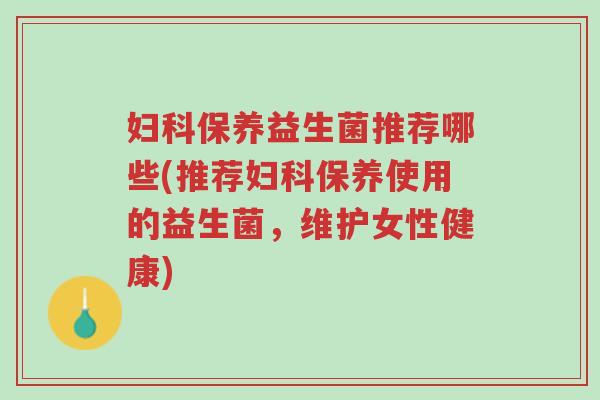 妇科保养益生菌推荐哪些(推荐妇科保养使用的益生菌,维护女性健康)-第1张图片-超越 妇科保养益生菌推荐哪些(推荐妇科保养使用的益生菌,维护女性健康)-第1张图片-超越