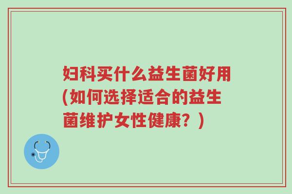 妇科买什么益生菌好用(如何选择适合的益生菌维护女性健康?)-第1张图片-超越 妇科买什么益生菌好用(如何选择适合的益生菌维护女性健康?)-第1张图片-超越