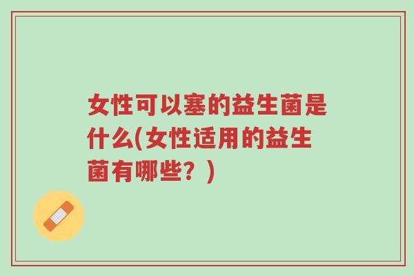 女性可以塞的益生菌是什么(女性适用的益生菌有哪些?)-第1张图片-超越 女性可以塞的益生菌是什么(女性适用的益生菌有哪些?)-第1张图片-超越