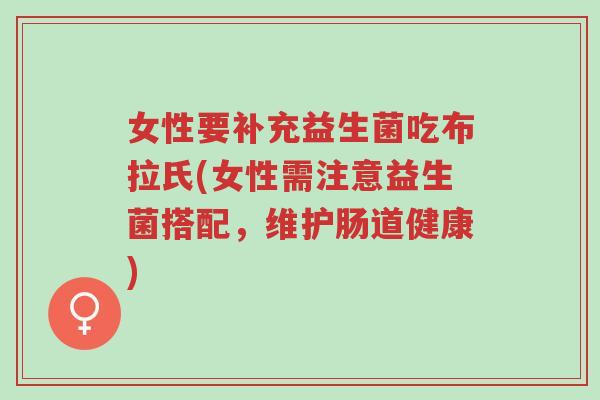 女性要补充益生菌吃布拉氏(女性需注意益生菌搭配,维护肠道健康)-第1张图片-超越 女性要补充益生菌吃布拉氏(女性需注意益生菌搭配,维护肠道健康)-第1张图片-超越