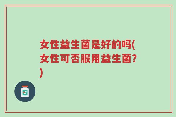 女性益生菌是好的吗(女性可否服用益生菌?)-第1张图片-超越 女性益生菌是好的吗(女性可否服用益生菌?)-第1张图片-超越