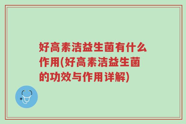 好高素洁益生菌有什么作用(好高素洁益生菌的功效与作用详解)-第1张图片-超越 好高素洁益生菌有什么作用(好高素洁益生菌的功效与作用详解)-第1张图片-超越