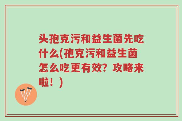 头孢克污和益生菌先吃什么(孢克污和益生菌怎么吃更有效?攻略来啦!)-第1张图片-超越 头孢克污和益生菌先吃什么(孢克污和益生菌怎么吃更有效?攻略来啦!)-第1张图片-超越
