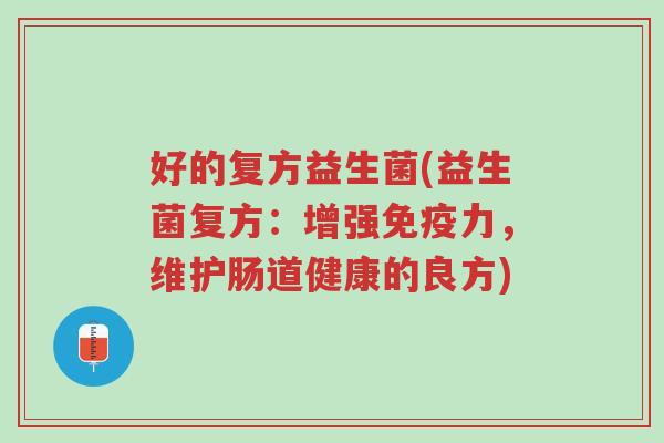 好的复方益生菌(益生菌复方:增强免疫力,维护肠道健康的良方)-第1张图片-超越 好的复方益生菌(益生菌复方:增强免疫力,维护肠道健康的良方)-第1张图片-超越