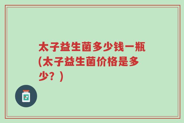 太子益生菌多少钱一瓶(太子益生菌价格是多少?)-第1张图片-超越 太子益生菌多少钱一瓶(太子益生菌价格是多少?)-第1张图片-超越