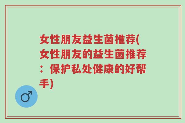 女性朋友益生菌推荐(女性朋友的益生菌推荐:保护私处健康的好帮手)-第1张图片-超越 女性朋友益生菌推荐(女性朋友的益生菌推荐:保护私处健康的好帮手)-第1张图片-超越
