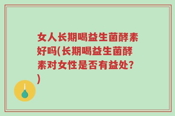 女人长期喝益生菌酵素好吗(长期喝益生菌酵素对女性是否有益处？)-第1张图片-超越