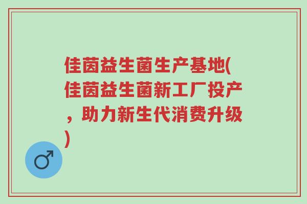 佳茵益生菌生产基地(佳茵益生菌新工厂投产,助力新生代消费升级)-第1张图片-超越 佳茵益生菌生产基地(佳茵益生菌新工厂投产,助力新生代消费升级)-第1张图片-超越