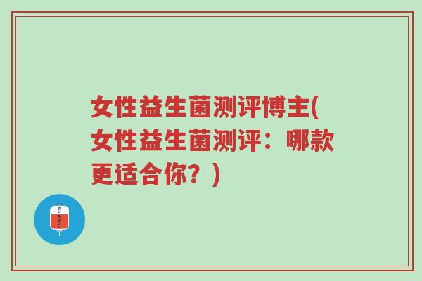 女性益生菌测评博主(女性益生菌测评:哪款更适合你?)-第1张图片-超越 女性益生菌测评博主(女性益生菌测评:哪款更适合你?)-第1张图片-超越