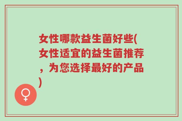 女性哪款益生菌好些(女性适宜的益生菌推荐,为您选择最好的产品)-第1张图片-超越 女性哪款益生菌好些(女性适宜的益生菌推荐,为您选择最好的产品)-第1张图片-超越