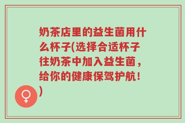 奶茶店里的益生菌用什么杯子(选择合适杯子往奶茶中加入益生菌,给你的健康保驾护航!)-第1张图片-超越 奶茶店里的益生菌用什么杯子(选择合适杯子往奶茶中加入益生菌,给你的健康保驾护航!)-第1张图片-超越